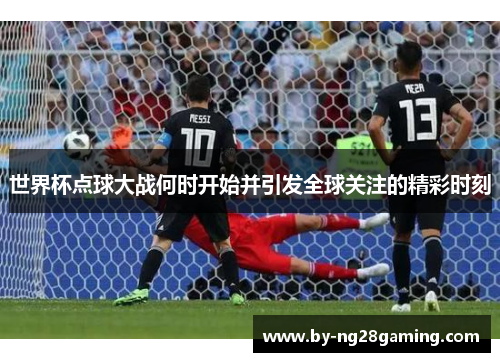 世界杯点球大战何时开始并引发全球关注的精彩时刻