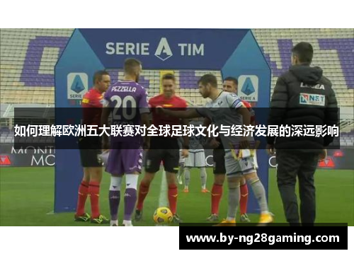 如何理解欧洲五大联赛对全球足球文化与经济发展的深远影响