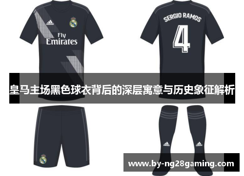 皇马主场黑色球衣背后的深层寓意与历史象征解析 皇马主场黑色球衣背后的深层寓意与历史象征解析