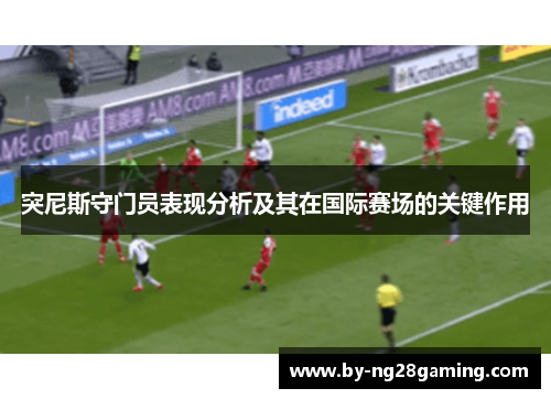 突尼斯守门员表现分析及其在国际赛场的关键作用