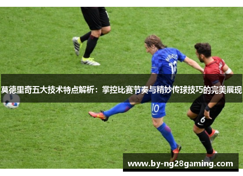 莫德里奇五大技术特点解析：掌控比赛节奏与精妙传球技巧的完美展现