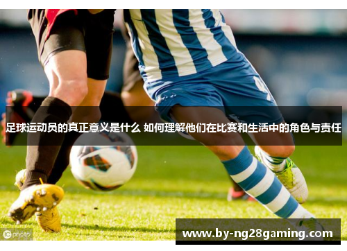 足球运动员的真正意义是什么 如何理解他们在比赛和生活中的角色与责任
