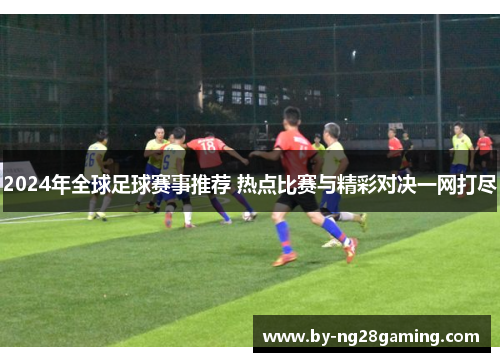2024年全球足球赛事推荐 热点比赛与精彩对决一网打尽
