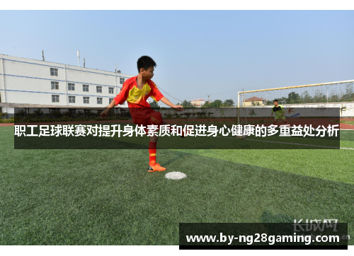 职工足球联赛对提升身体素质和促进身心健康的多重益处分析