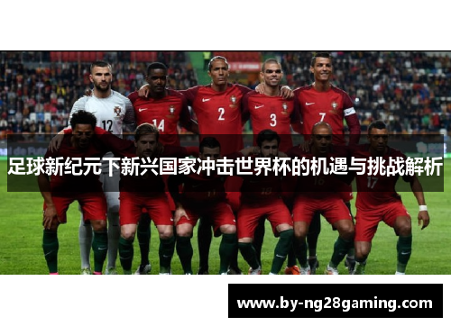 足球新纪元下新兴国家冲击世界杯的机遇与挑战解析