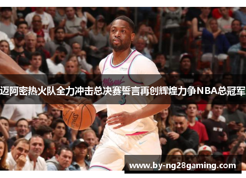 迈阿密热火队全力冲击总决赛誓言再创辉煌力争NBA总冠军