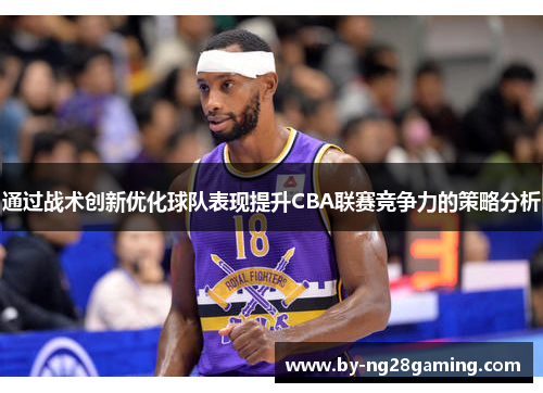 通过战术创新优化球队表现提升CBA联赛竞争力的策略分析 通过战术创新优化球队表现提升CBA联赛竞争力的策略分析