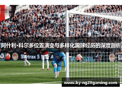 阿什利·科尔多位置演变与多样化踢球经历的深度剖析