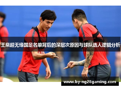 王燊超无缘国足名单背后的深层次原因与球队选人逻辑分析