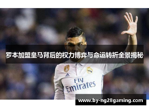 罗本加盟皇马背后的权力博弈与命运转折全景揭秘
