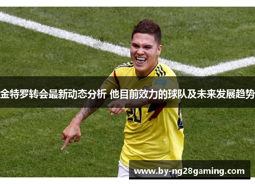 金特罗转会最新动态分析 他目前效力的球队及未来发展趋势