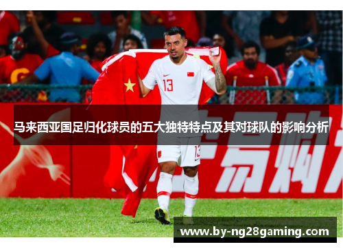 马来西亚国足归化球员的五大独特特点及其对球队的影响分析