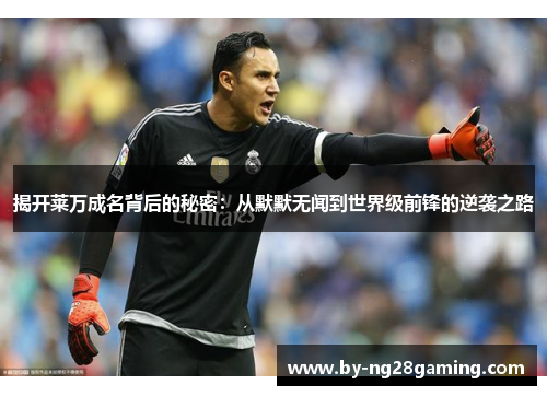 揭开莱万成名背后的秘密：从默默无闻到世界级前锋的逆袭之路