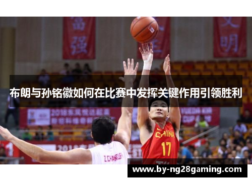 布朗与孙铭徽如何在比赛中发挥关键作用引领胜利