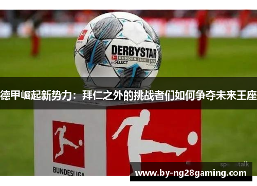 德甲崛起新势力：拜仁之外的挑战者们如何争夺未来王座