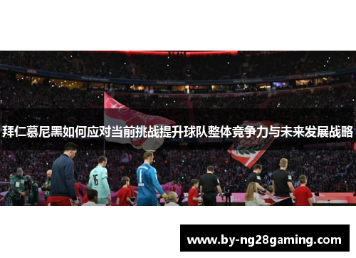 拜仁慕尼黑如何应对当前挑战提升球队整体竞争力与未来发展战略