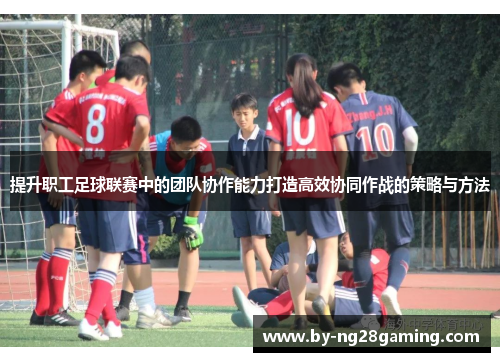 提升职工足球联赛中的团队协作能力打造高效协同作战的策略与方法 提升职工足球联赛中的团队协作能力打造高效协同作战的策略与方法