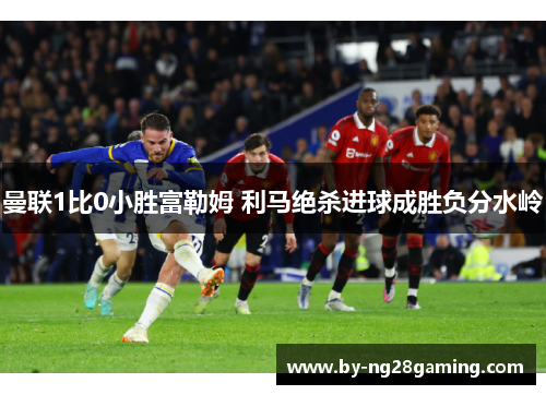 曼联1比0小胜富勒姆 利马绝杀进球成胜负分水岭