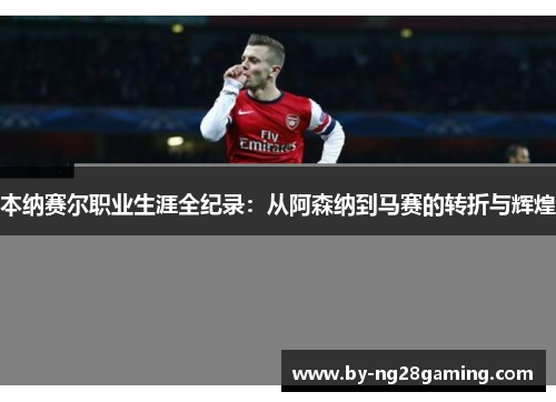 本纳赛尔职业生涯全纪录：从阿森纳到马赛的转折与辉煌