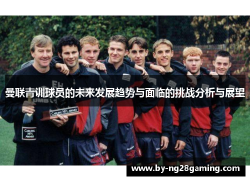 曼联青训球员的未来发展趋势与面临的挑战分析与展望 曼联青训球员的未来发展趋势与面临的挑战分析与展望