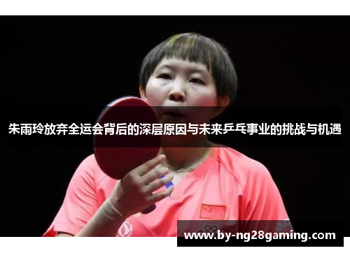朱雨玲放弃全运会背后的深层原因与未来乒乓事业的挑战与机遇