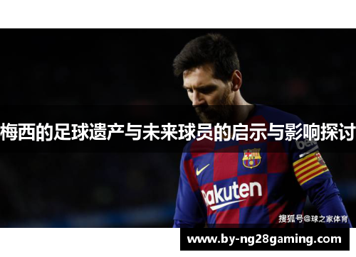 梅西的足球遗产与未来球员的启示与影响探讨 梅西的足球遗产与未来球员的启示与影响探讨