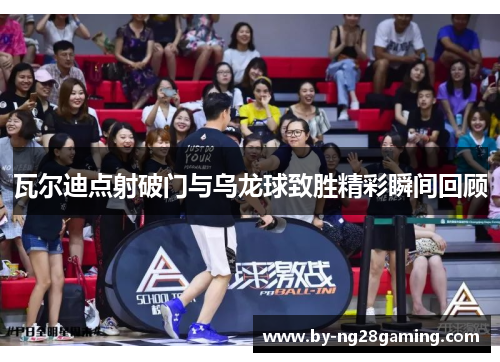 瓦尔迪点射破门与乌龙球致胜精彩瞬间回顾