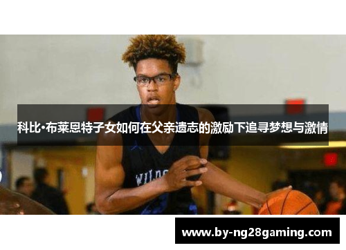 科比·布莱恩特子女如何在父亲遗志的激励下追寻梦想与激情