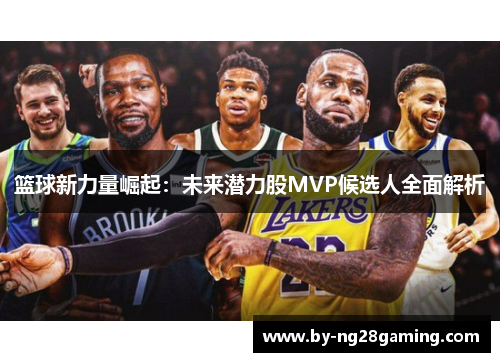 篮球新力量崛起：未来潜力股MVP候选人全面解析