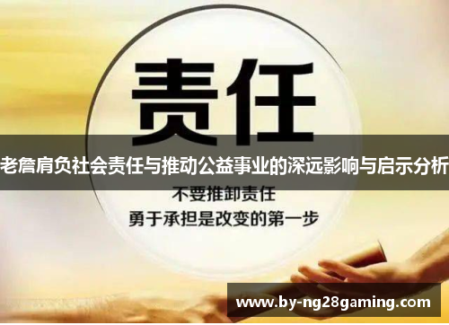 老詹肩负社会责任与推动公益事业的深远影响与启示分析 老詹肩负社会责任与推动公益事业的深远影响与启示分析
