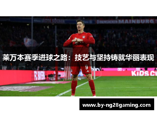 莱万本赛季进球之路：技艺与坚持铸就华丽表现