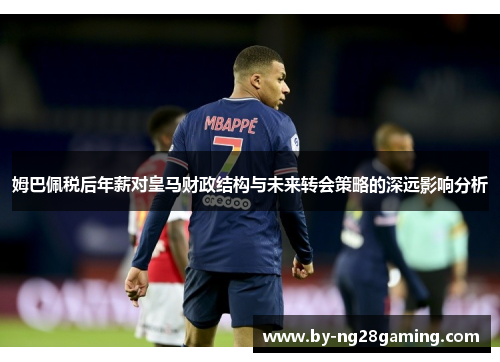 姆巴佩税后年薪对皇马财政结构与未来转会策略的深远影响分析