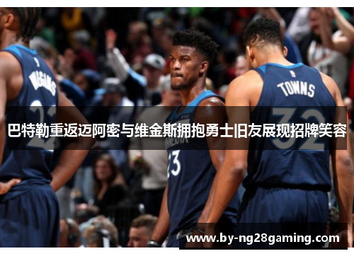 巴特勒重返迈阿密与维金斯拥抱勇士旧友展现招牌笑容