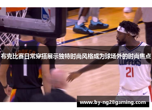 布克比赛日常穿搭展示独特时尚风格成为球场外的时尚焦点