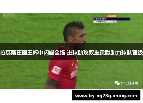 拉莫斯在国王杯中闪耀全场 进球助攻双重贡献助力球队晋级