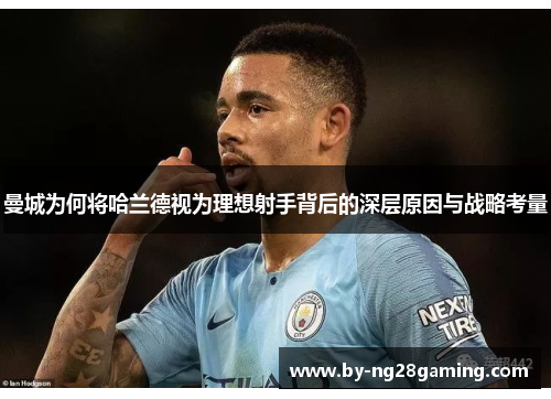 曼城为何将哈兰德视为理想射手背后的深层原因与战略考量