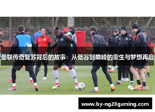 曼联传奇复苏背后的故事：从低谷到巅峰的重生与梦想再启