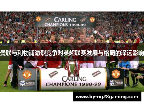 曼联与利物浦激烈竞争对英超联赛发展与格局的深远影响