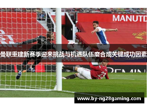 曼联重建新赛季迎来挑战与机遇队伍磨合成关键成功因素