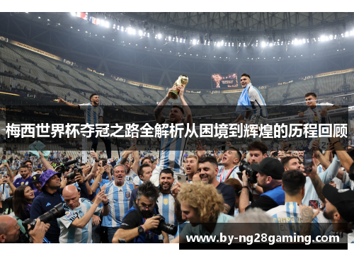 梅西世界杯夺冠之路全解析从困境到辉煌的历程回顾 梅西世界杯夺冠之路全解析从困境到辉煌的历程回顾