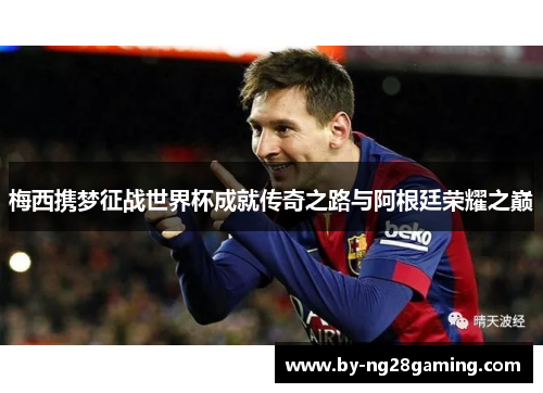 梅西携梦征战世界杯成就传奇之路与阿根廷荣耀之巅 梅西携梦征战世界杯成就传奇之路与阿根廷荣耀之巅