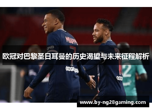 欧冠对巴黎圣日耳曼的历史渴望与未来征程解析