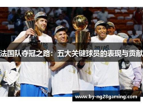 法国队夺冠之路：五大关键球员的表现与贡献