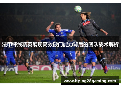 法甲锋线精英展现高效破门能力背后的团队战术解析