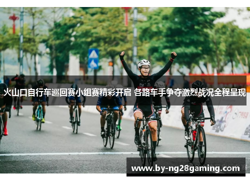 火山口自行车巡回赛小组赛精彩开启 各路车手争夺激烈战况全程呈现