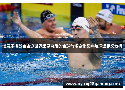 潘展乐挑战自由泳世界纪录背后的全球气候变化影响与深远意义分析