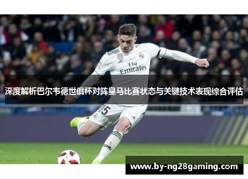 深度解析巴尔韦德世俱杯对阵皇马比赛状态与关键技术表现综合评估