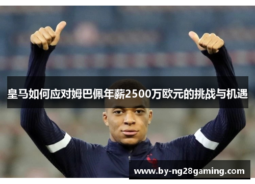 皇马如何应对姆巴佩年薪2500万欧元的挑战与机遇