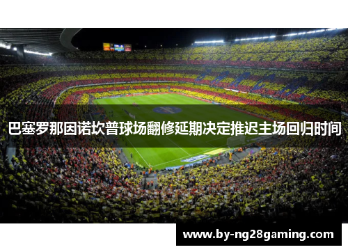 巴塞罗那因诺坎普球场翻修延期决定推迟主场回归时间 巴塞罗那因诺坎普球场翻修延期决定推迟主场回归时间