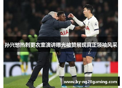 孙兴慜热刺更衣室演讲曝光被赞展现真正领袖风采 孙兴慜热刺更衣室演讲曝光被赞展现真正领袖风采